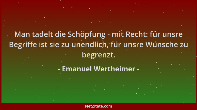 Emanuel Wertheimer - Man tadelt die Schöpfung - mit Recht: für unsre Begriffe ist sie zu unendlich, für unsre Wünsche zu be...