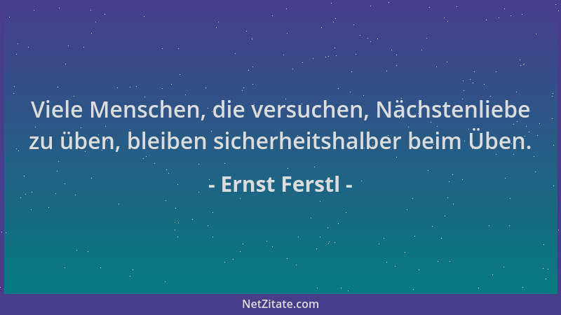 Ernst Ferstl - Viele Menschen, die versuchen, Nächstenliebe zu üben, bleiben sicherheitshalber beim Üben....