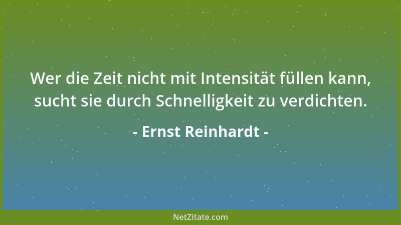 Ernst Reinhardt - Wer die Zeit nicht mit Intensität füllen kann, sucht sie durch Schnelligkeit zu verdichten....