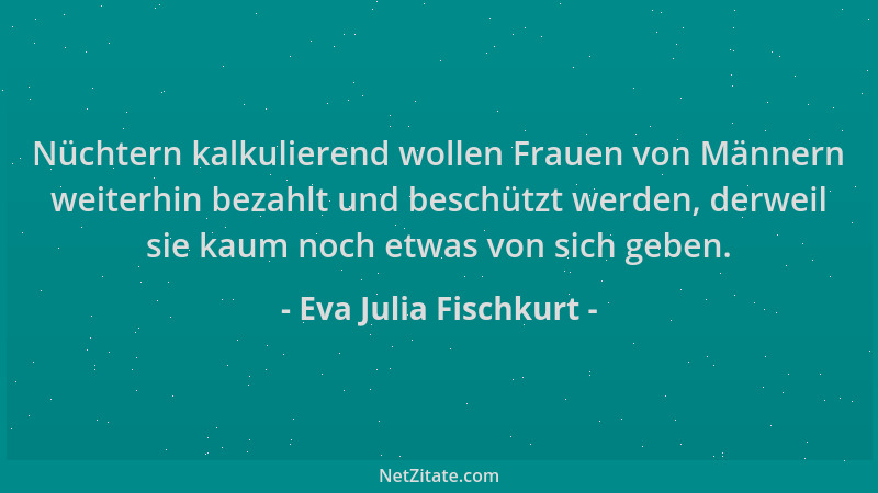 Eva Julia Fischkurt - Nüchtern kalkulierend wollen Frauen von Männern weiterhin bezahlt und beschützt werden, derweil sie k...