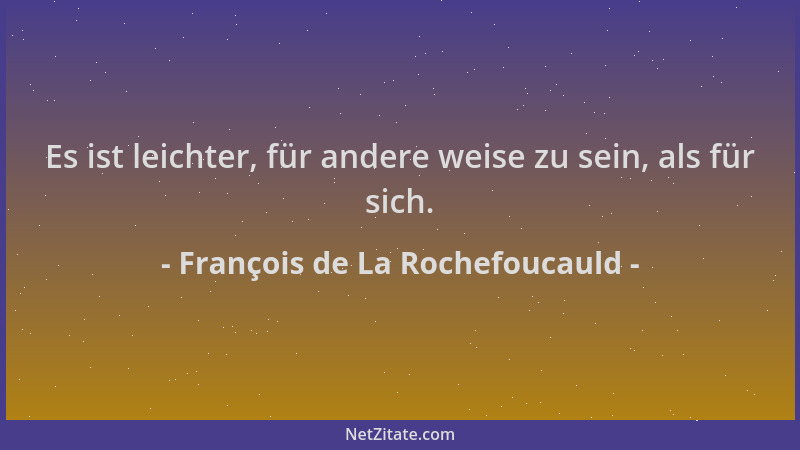 François de La Rochefoucauld - Es ist leichter, für andere weise zu sein, als für sich....
