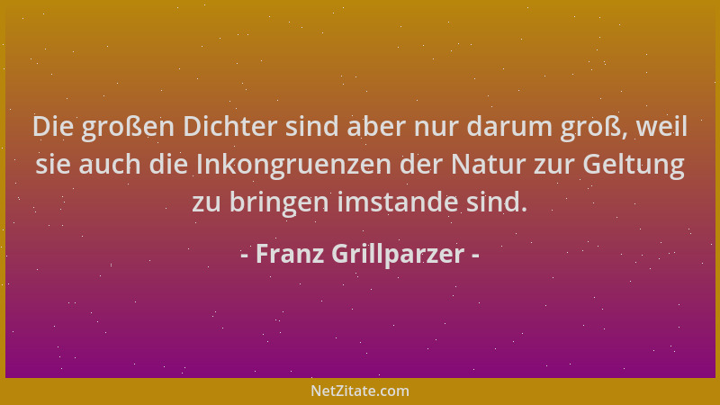Franz Grillparzer - Die großen Dichter sind aber nur darum groß, weil sie auch die Inkongruenzen der Natur zur Geltung zu b...