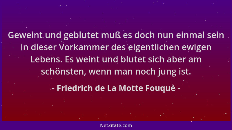 Friedrich de La Motte Fouqué - Geweint und geblutet muß es doch nun einmal sein in dieser Vorkammer des eigentlichen ewigen...