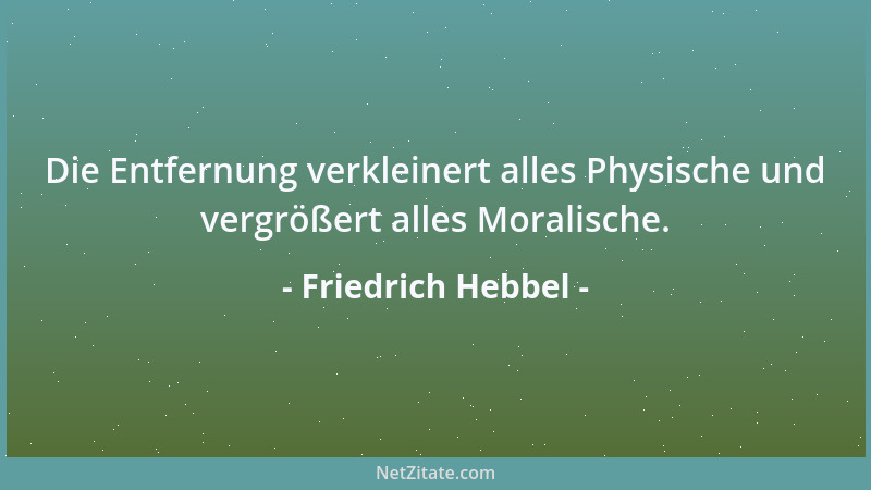 Friedrich Hebbel - Die Entfernung verkleinert alles Physische und vergrößert alles Moralische....