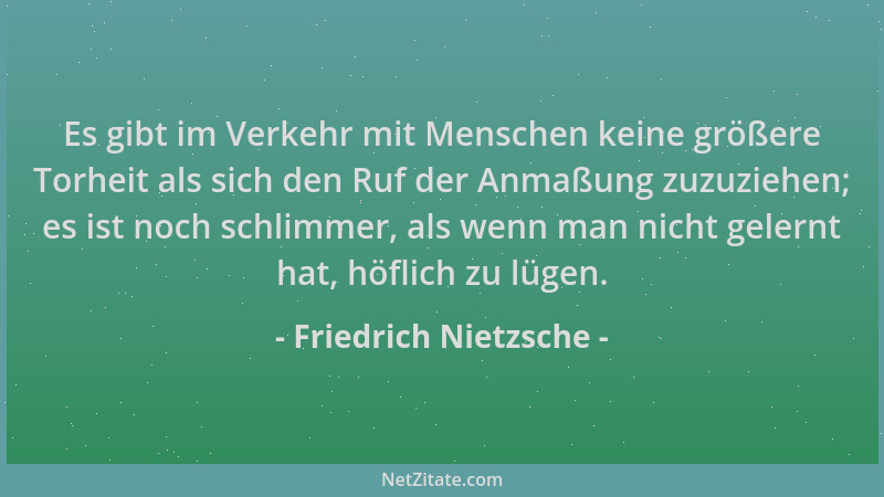 Friedrich Nietzsche - Es gibt im Verkehr mit Menschen keine größere Torheit als sich den Ruf der Anmaßung zuzuziehen; es is...