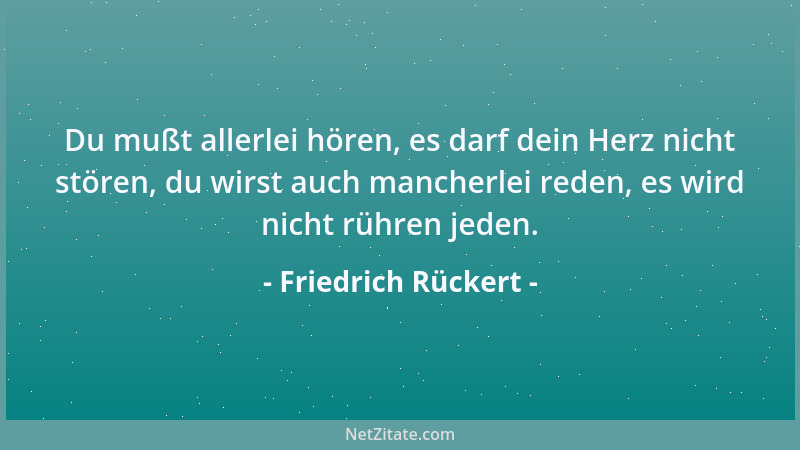 Friedrich Rückert - Du mußt allerlei hören, es darf dein Herz nicht stören, du wirst auch mancherlei reden, es wird nicht r...