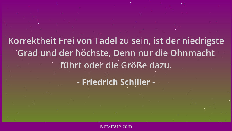 Friedrich Schiller - Korrektheit Frei von Tadel zu sein, ist der niedrigste Grad und der höchste, Denn nur die Ohnmacht füh...