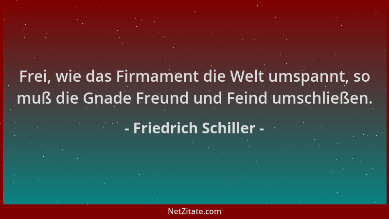 Friedrich Schiller - Frei, wie das Firmament die Welt umspannt, so muß die Gnade Freund und Feind umschließen....