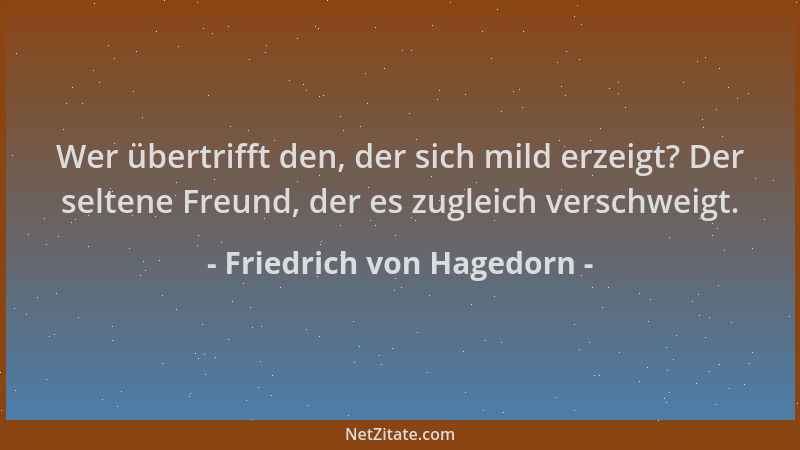 Friedrich von Hagedorn - Wer übertrifft den, der sich mild erzeigt? Der seltene Freund, der es zugleich verschweigt....
