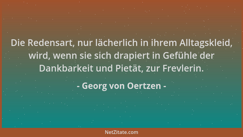 Georg von Oertzen - Die Redensart, nur lächerlich in ihrem Alltagskleid, wird, wenn sie sich drapiert in Gefühle der Dankba...