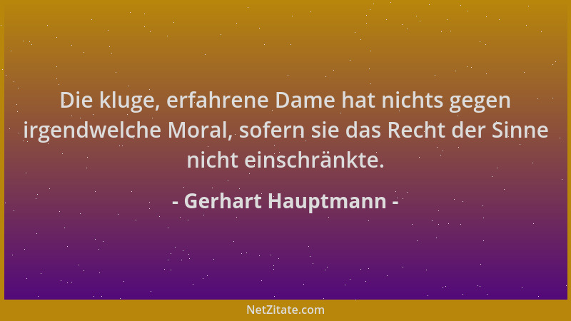 Gerhart Hauptmann - Die kluge, erfahrene Dame hat nichts gegen irgendwelche Moral, sofern sie das Recht der Sinne nicht ein...