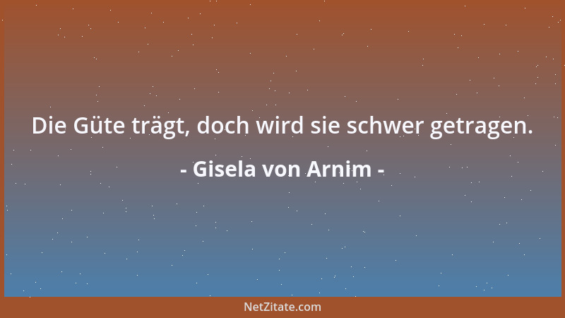 Gisela von Arnim - Die Güte trägt, doch wird sie schwer getragen....