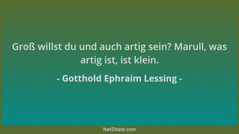 Gotthold Ephraim Lessing - Groß willst du und auch artig sein? Marull, was artig ist, ist klein....