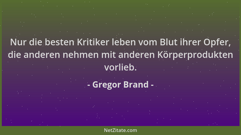 Gregor Brand - Nur die besten Kritiker leben vom Blut ihrer Opfer, die anderen nehmen mit anderen Körperprodukten vorlieb....