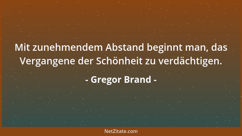 Gregor Brand - Mit zunehmendem Abstand beginnt man, das Vergangene der Schönheit zu verdächtigen....