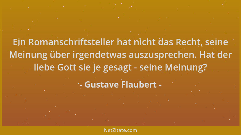 Gustave Flaubert - Ein Romanschriftsteller hat nicht das Recht, seine Meinung über irgendetwas auszusprechen. Hat der liebe...