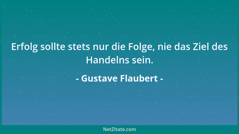 Gustave Flaubert - Erfolg sollte stets nur die Folge, nie das Ziel des Handelns sein....