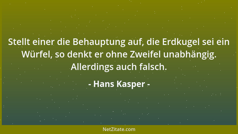Hans Kasper - Stellt einer die Behauptung auf, die Erdkugel sei ein Würfel, so denkt er ohne Zweifel unabhängig. Allerdings...