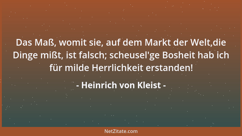 Heinrich von Kleist - Das Maß, womit sie, auf dem Markt der Welt,die Dinge mißt, ist falsch; scheusel 'ge Bosheit hab ich fü...