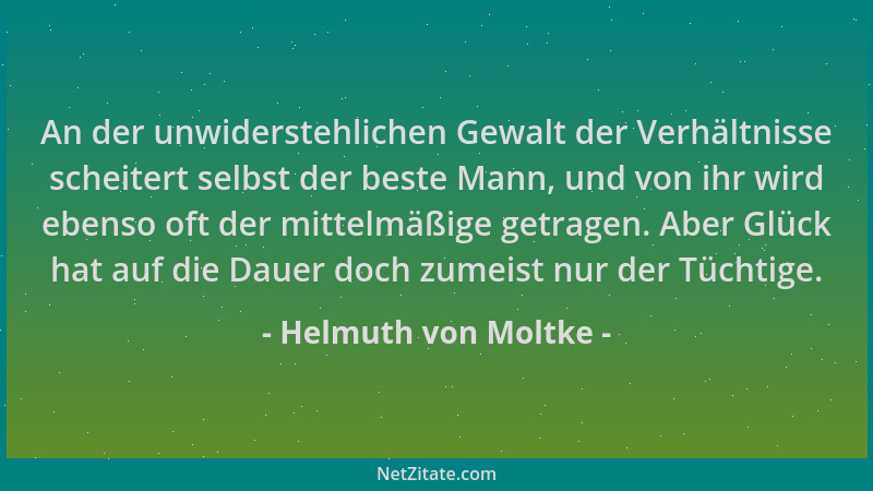 Helmuth von Moltke - An der unwiderstehlichen Gewalt der Verhältnisse scheitert selbst der beste Mann, und von ihr wird ebe...
