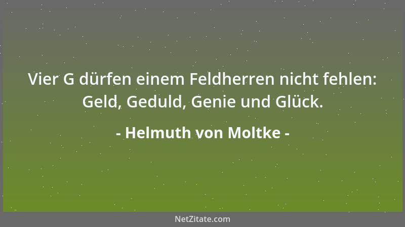 Helmuth von Moltke - Vier G dürfen einem Feldherren nicht fehlen: Geld, Geduld, Genie und Glück....
