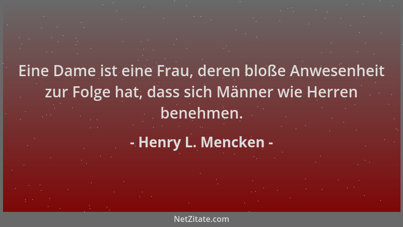 Henry L. Mencken - Eine Dame ist eine Frau, deren bloße Anwesenheit zur Folge hat, dass sich Männer wie Herren benehmen....