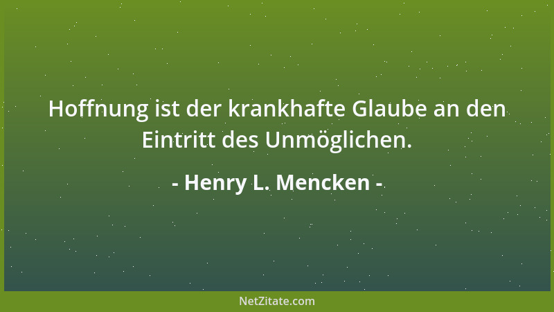 Henry L. Mencken - Hoffnung ist der krankhafte Glaube an den Eintritt des Unmöglichen....