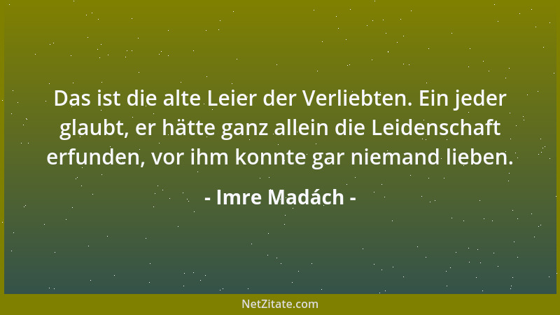 Imre Madách - Das ist die alte Leier der Verliebten. Ein jeder glaubt, er hätte ganz allein die Leidenschaft erfunden, vor...