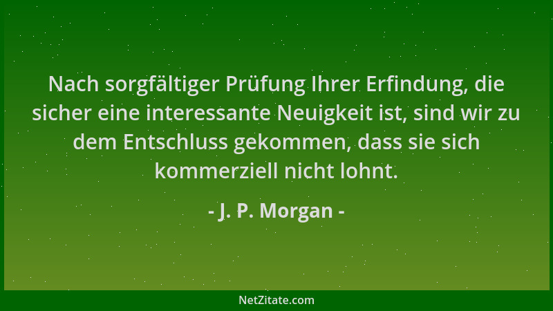 J. P. Morgan - Nach sorgfältiger Prüfung Ihrer Erfindung, die sicher eine interessante Neuigkeit ist, sind wir zu dem Entsc...
