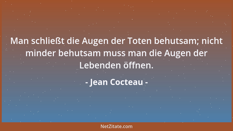 Jean Cocteau - Man schließt die Augen der Toten behutsam; nicht minder behutsam muss man die Augen der Lebenden öffnen....