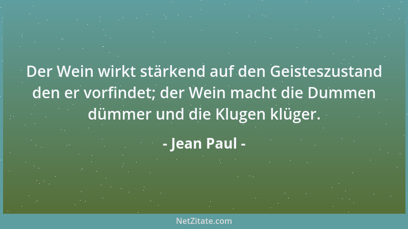Jean Paul - Der Wein wirkt stärkend auf den Geisteszustand den er vorfindet; der Wein macht die Dummen dümmer und die Kluge...