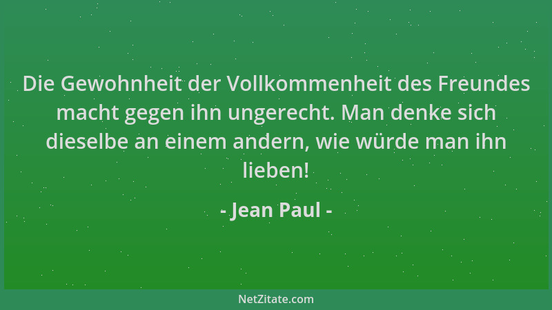 Jean Paul - Die Gewohnheit der Vollkommenheit des Freundes macht gegen ihn ungerecht. Man denke sich dieselbe an einem ande...