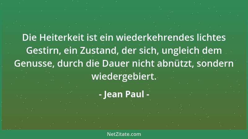 Jean Paul - Die Heiterkeit ist ein wiederkehrendes lichtes Gestirn, ein Zustand, der sich, ungleich dem Genusse, durch die...