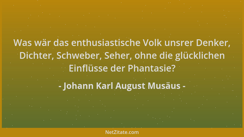 Johann Karl August Musäus - Was wär das enthusiastische Volk unsrer Denker, Dichter, Schweber, Seher, ohne die glücklichen...