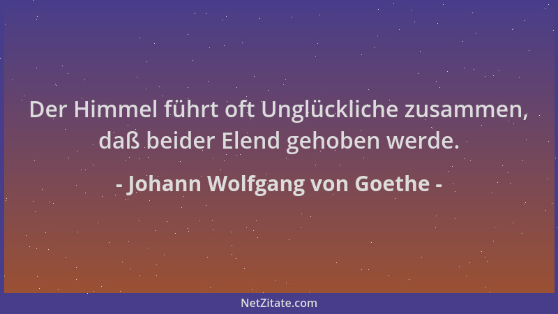 Johann Wolfgang von Goethe - Der Himmel führt oft Unglückliche zusammen, daß beider Elend gehoben werde....