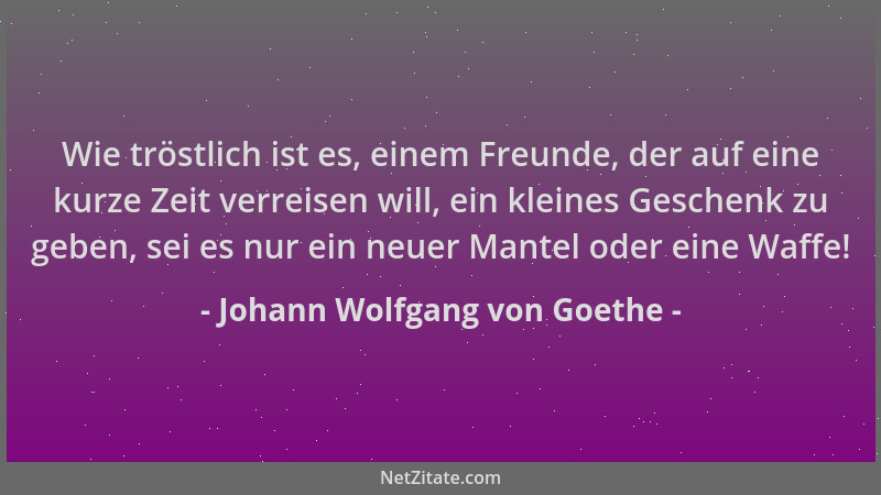 Johann Wolfgang von Goethe - Wie tröstlich ist es, einem Freunde, der auf eine kurze Zeit verreisen will, ein kleines Gesch...