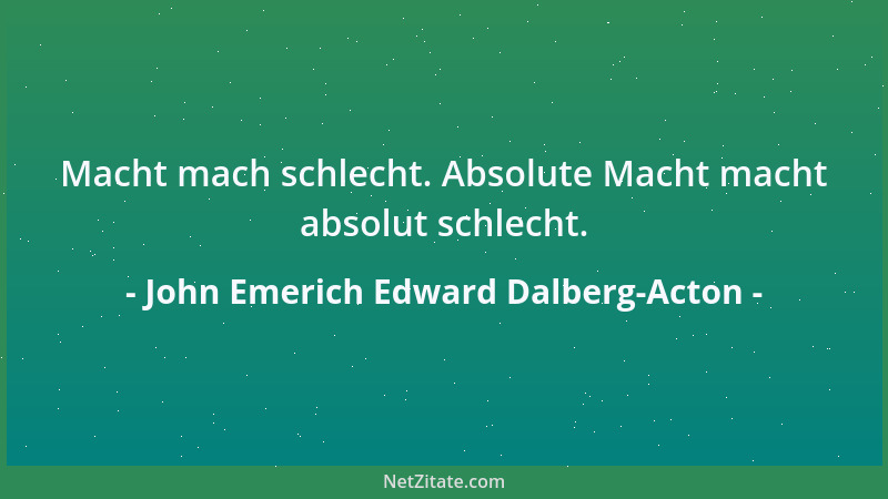 John Emerich Edward Dalberg-Acton - Macht mach schlecht. Absolute Macht macht absolut schlecht....