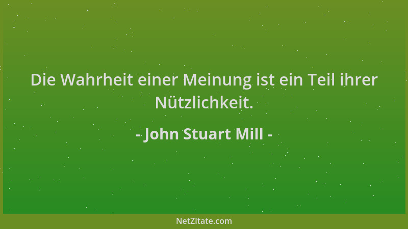 John Stuart Mill - Die Wahrheit einer Meinung ist ein Teil ihrer Nützlichkeit....