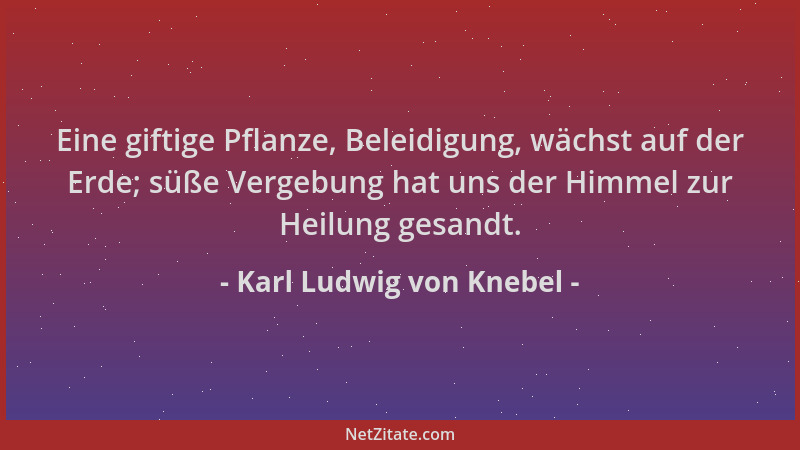 Karl Ludwig von Knebel - Eine giftige Pflanze, Beleidigung, wächst auf der Erde; süße Vergebung hat uns der Himmel zur Heil...
