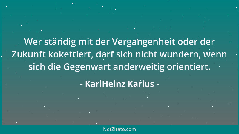 KarlHeinz Karius - Wer ständig mit der Vergangenheit oder der Zukunft kokettiert, darf sich nicht wundern, wenn sich die Ge...