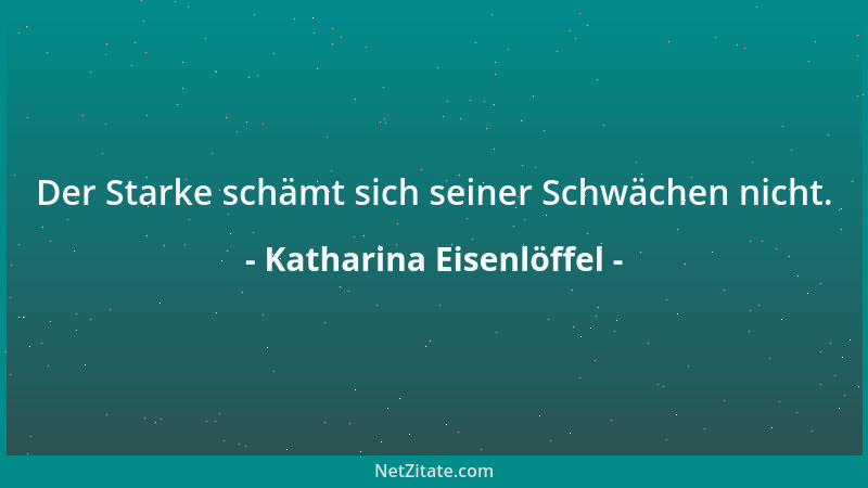 Katharina Eisenlöffel - Der Starke schämt sich seiner Schwächen nicht....