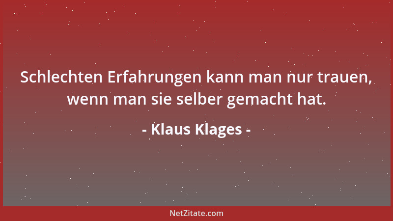 Klaus Klages - Schlechten Erfahrungen kann man nur trauen, wenn man sie selber gemacht hat....