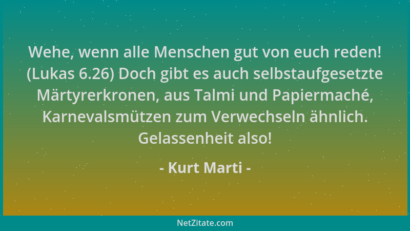 Kurt Marti - Wehe, wenn alle Menschen gut von euch reden! (Lukas 6.26) Doch gibt es auch selbstaufgesetzte Märtyrerkronen,...
