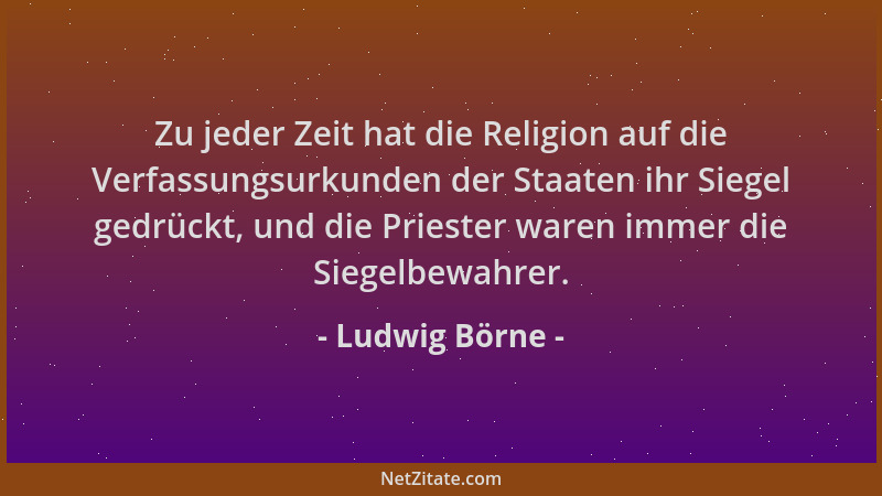 Ludwig Börne - Zu jeder Zeit hat die Religion auf die Verfassungsurkunden der Staaten ihr Siegel gedrückt, und die Priester...