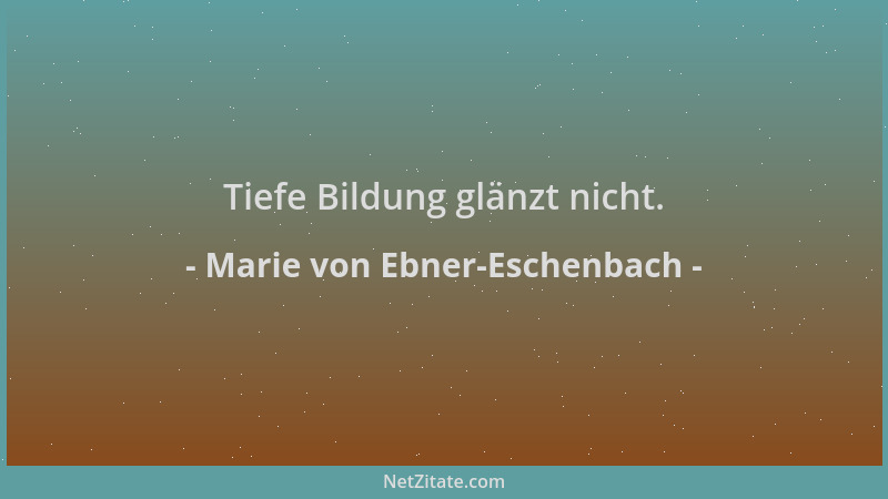 Marie von Ebner-Eschenbach - Tiefe Bildung glänzt nicht....