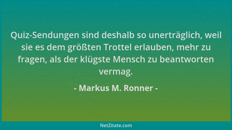 Markus M. Ronner - Quiz-Sendungen sind deshalb so unerträglich, weil sie es dem größten Trottel erlauben, mehr zu fragen, a...