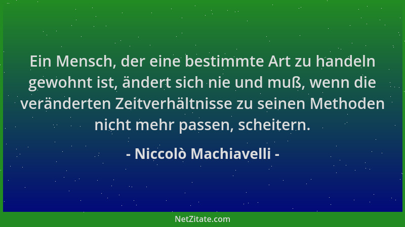 Niccolò Machiavelli - Ein Mensch, der eine bestimmte Art zu handeln gewohnt ist, ändert sich nie und muß, wenn die veränder...