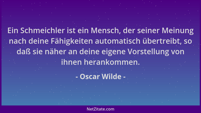 Oscar Wilde - Ein Schmeichler ist ein Mensch, der seiner Meinung nach deine Fähigkeiten automatisch übertreibt, so daß sie...