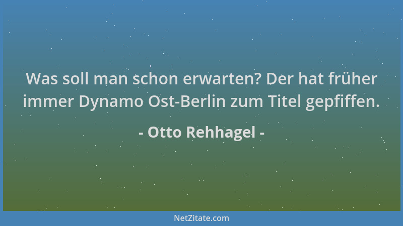 Otto Rehhagel - Was soll man schon erwarten? Der hat früher immer Dynamo Ost-Berlin zum Titel gepfiffen....