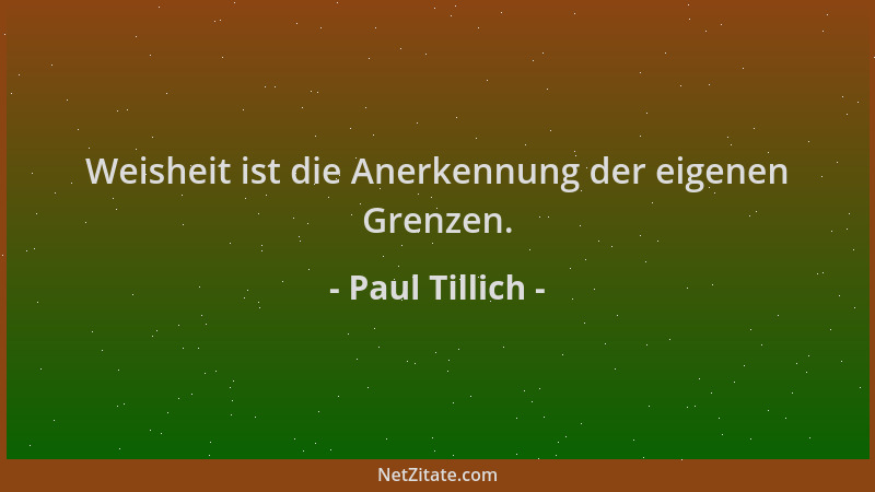 Paul Tillich - Weisheit ist die Anerkennung der eigenen Grenzen....